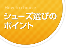 How to choose　シューズ選びのポイント。