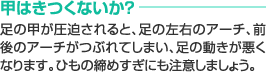 甲はきつくないか？　足の甲が圧迫されると、足の左右のアーチ、前後のアーチがつぶれてしまい、足の動きが悪くなります。ひもの締めすぎにも注意しましょう。