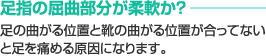 足指の屈曲部分が柔軟か？　足の曲がる位置と靴の曲がる位置が合ってないと足を痛める原因になります。