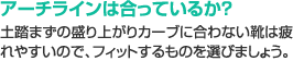 アーチラインは合っているか？　土踏まずの盛り上がりカーブに合わない靴は疲れやすいので、フィットするものを選びましょう。